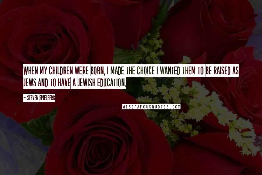 Steven Spielberg Quotes: When my children were born, I made the choice I wanted them to be raised as Jews and to have a Jewish education.