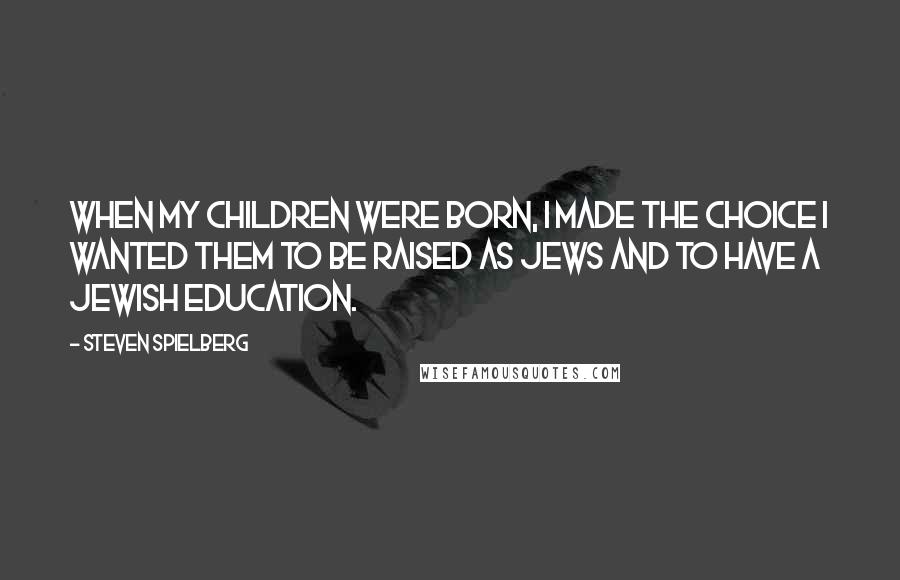 Steven Spielberg Quotes: When my children were born, I made the choice I wanted them to be raised as Jews and to have a Jewish education.