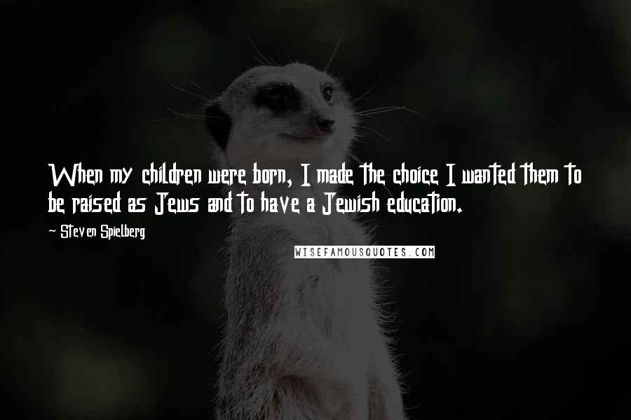 Steven Spielberg Quotes: When my children were born, I made the choice I wanted them to be raised as Jews and to have a Jewish education.