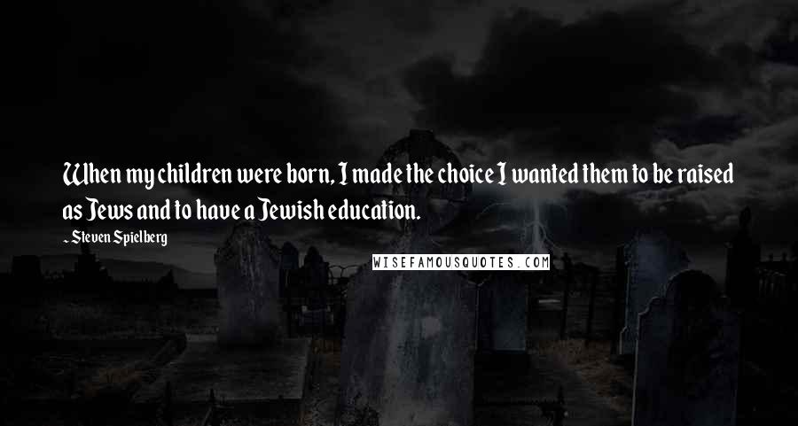 Steven Spielberg Quotes: When my children were born, I made the choice I wanted them to be raised as Jews and to have a Jewish education.