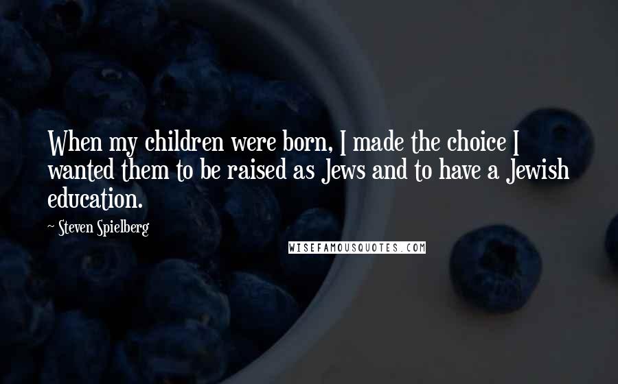 Steven Spielberg Quotes: When my children were born, I made the choice I wanted them to be raised as Jews and to have a Jewish education.