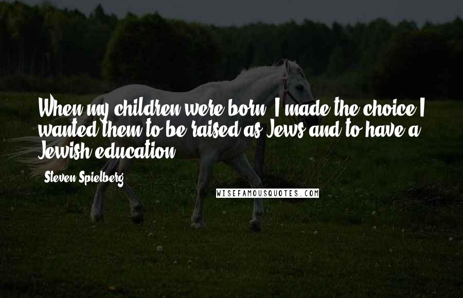 Steven Spielberg Quotes: When my children were born, I made the choice I wanted them to be raised as Jews and to have a Jewish education.