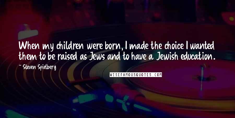 Steven Spielberg Quotes: When my children were born, I made the choice I wanted them to be raised as Jews and to have a Jewish education.