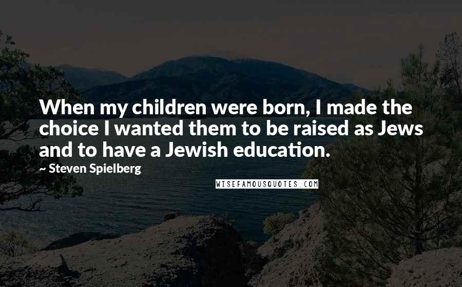 Steven Spielberg Quotes: When my children were born, I made the choice I wanted them to be raised as Jews and to have a Jewish education.