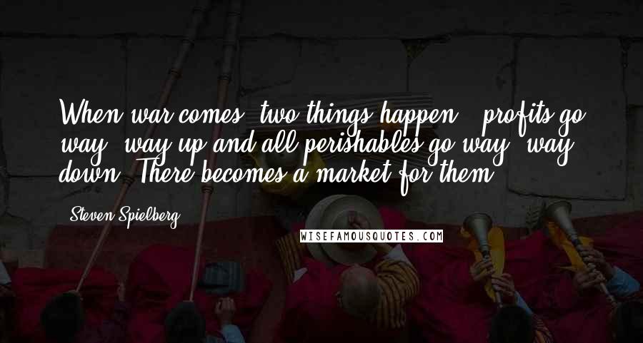 Steven Spielberg Quotes: When war comes, two things happen - profits go way, way up and all perishables go way, way down. There becomes a market for them.