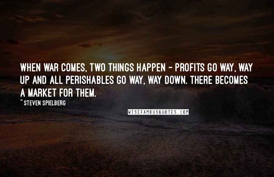 Steven Spielberg Quotes: When war comes, two things happen - profits go way, way up and all perishables go way, way down. There becomes a market for them.