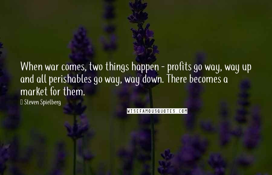 Steven Spielberg Quotes: When war comes, two things happen - profits go way, way up and all perishables go way, way down. There becomes a market for them.