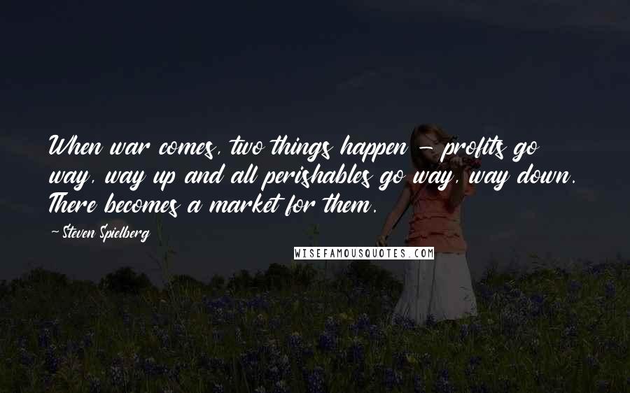 Steven Spielberg Quotes: When war comes, two things happen - profits go way, way up and all perishables go way, way down. There becomes a market for them.
