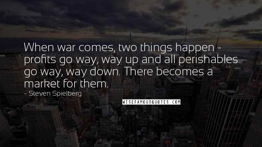 Steven Spielberg Quotes: When war comes, two things happen - profits go way, way up and all perishables go way, way down. There becomes a market for them.