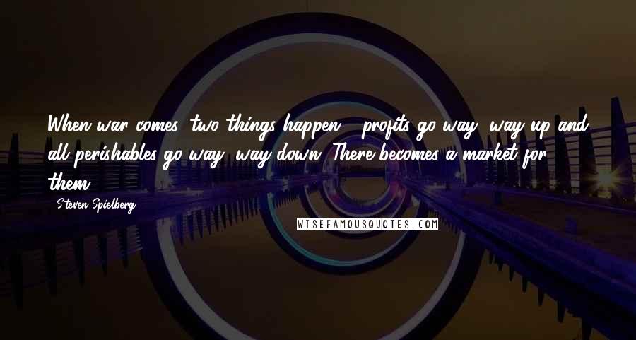 Steven Spielberg Quotes: When war comes, two things happen - profits go way, way up and all perishables go way, way down. There becomes a market for them.