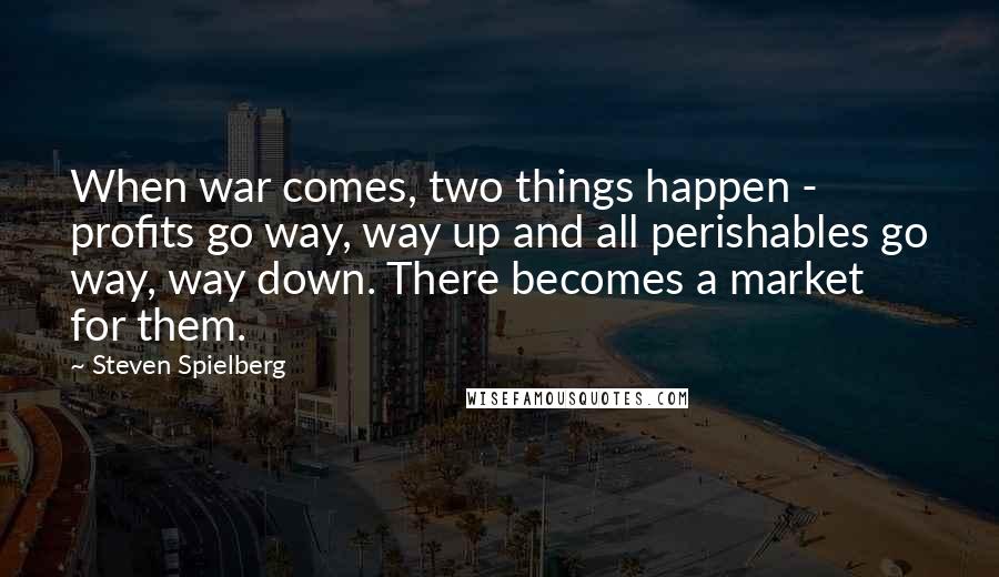 Steven Spielberg Quotes: When war comes, two things happen - profits go way, way up and all perishables go way, way down. There becomes a market for them.