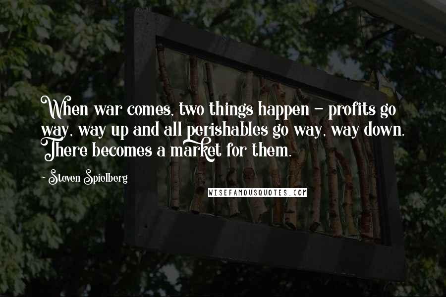 Steven Spielberg Quotes: When war comes, two things happen - profits go way, way up and all perishables go way, way down. There becomes a market for them.