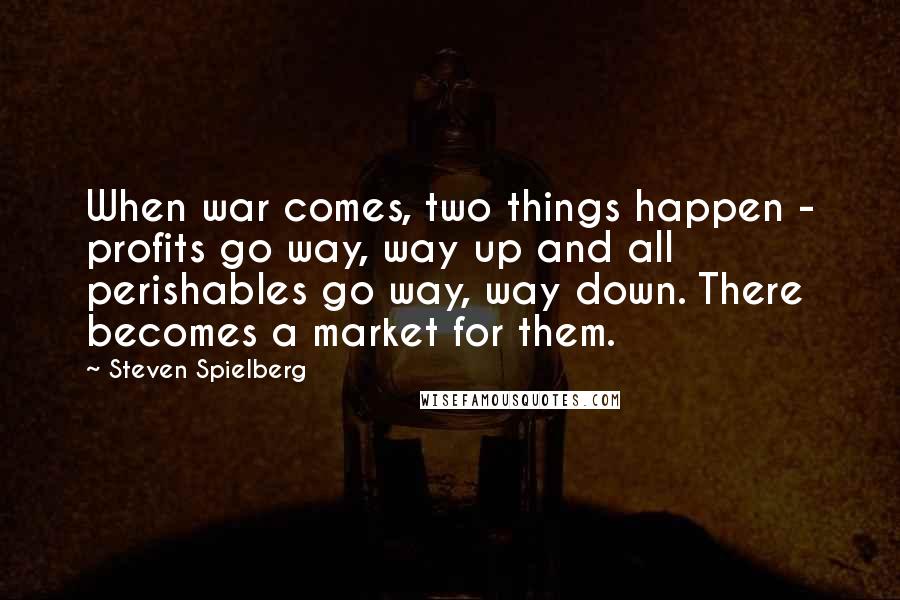 Steven Spielberg Quotes: When war comes, two things happen - profits go way, way up and all perishables go way, way down. There becomes a market for them.