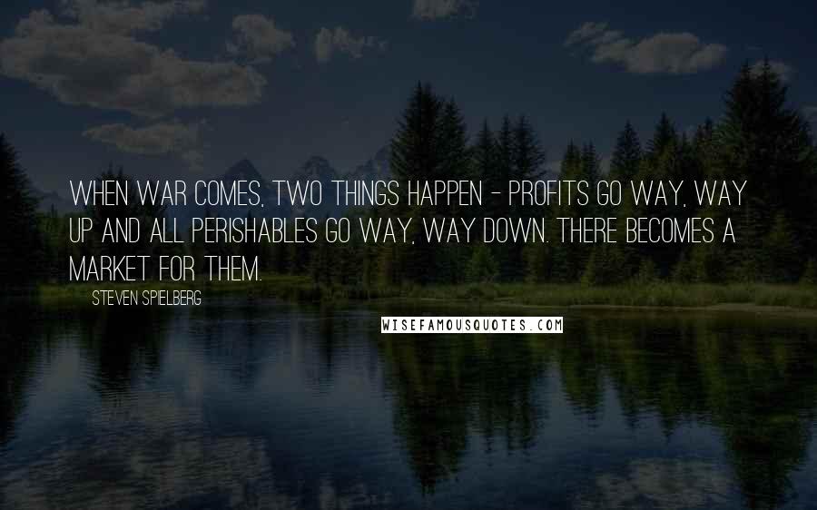 Steven Spielberg Quotes: When war comes, two things happen - profits go way, way up and all perishables go way, way down. There becomes a market for them.