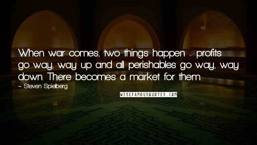 Steven Spielberg Quotes: When war comes, two things happen - profits go way, way up and all perishables go way, way down. There becomes a market for them.