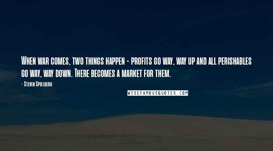 Steven Spielberg Quotes: When war comes, two things happen - profits go way, way up and all perishables go way, way down. There becomes a market for them.