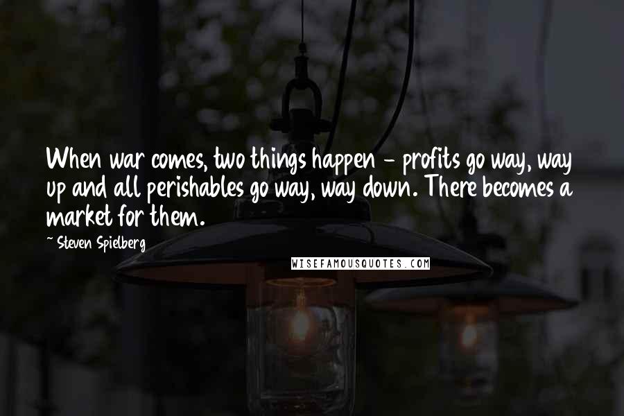 Steven Spielberg Quotes: When war comes, two things happen - profits go way, way up and all perishables go way, way down. There becomes a market for them.