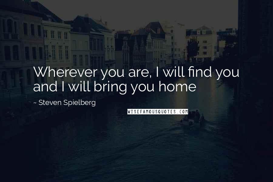 Steven Spielberg Quotes: Wherever you are, I will find you and I will bring you home