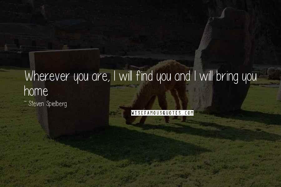 Steven Spielberg Quotes: Wherever you are, I will find you and I will bring you home