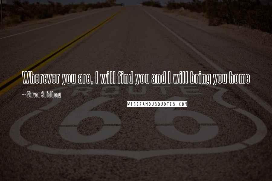 Steven Spielberg Quotes: Wherever you are, I will find you and I will bring you home