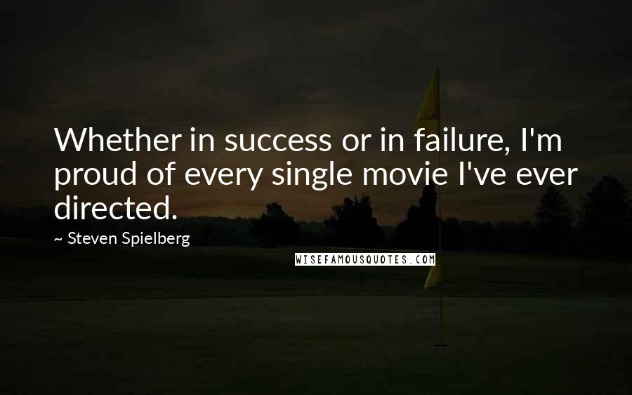 Steven Spielberg Quotes: Whether in success or in failure, I'm proud of every single movie I've ever directed.