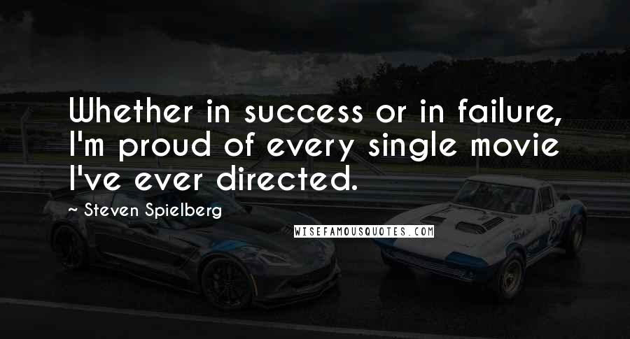 Steven Spielberg Quotes: Whether in success or in failure, I'm proud of every single movie I've ever directed.