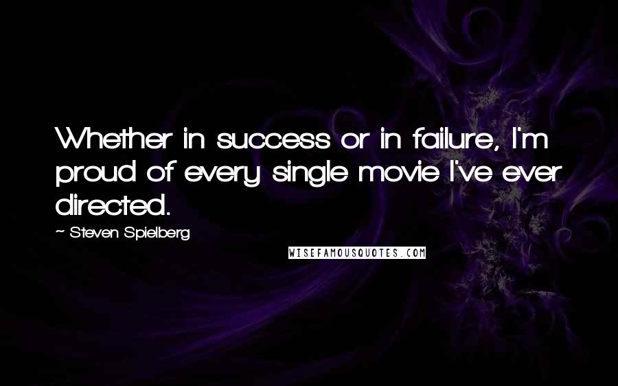 Steven Spielberg Quotes: Whether in success or in failure, I'm proud of every single movie I've ever directed.