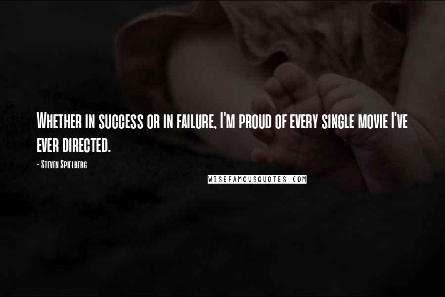 Steven Spielberg Quotes: Whether in success or in failure, I'm proud of every single movie I've ever directed.