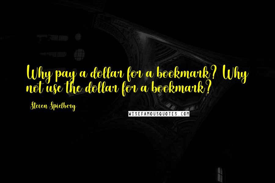 Steven Spielberg Quotes: Why pay a dollar for a bookmark? Why not use the dollar for a bookmark?