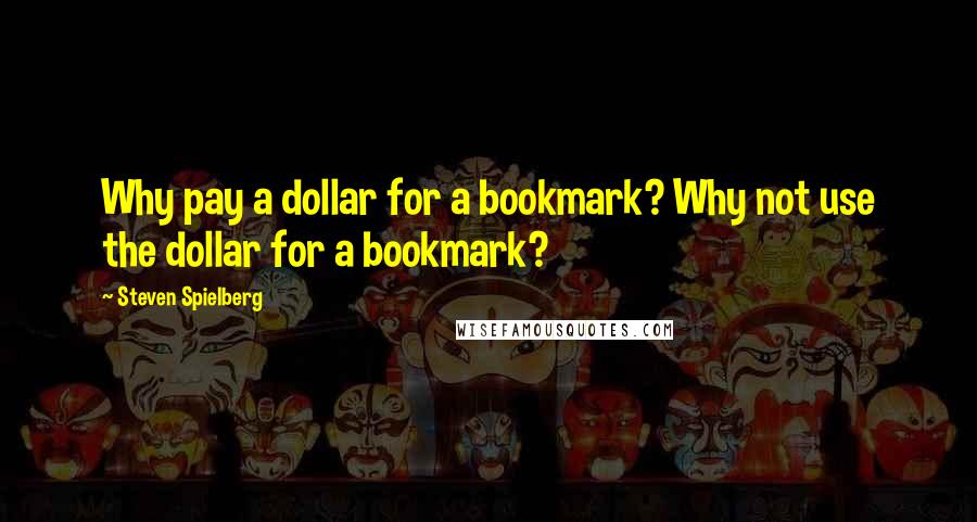 Steven Spielberg Quotes: Why pay a dollar for a bookmark? Why not use the dollar for a bookmark?