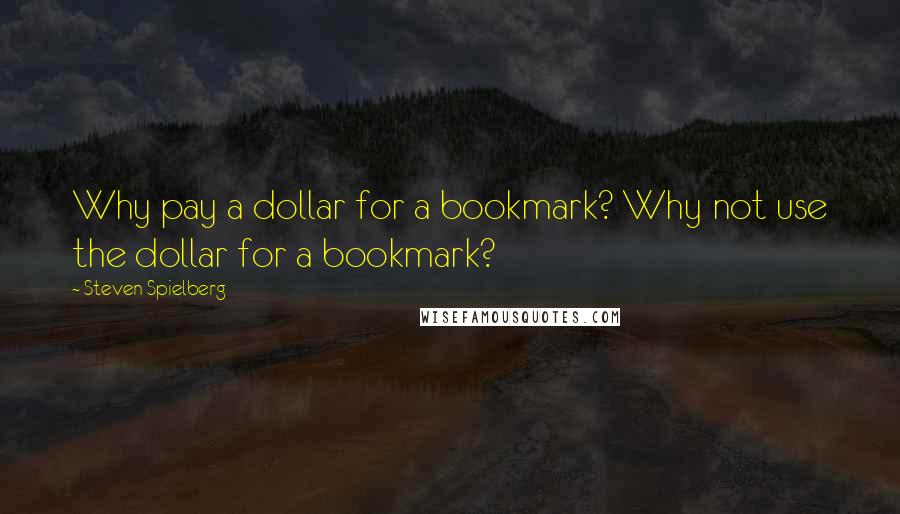 Steven Spielberg Quotes: Why pay a dollar for a bookmark? Why not use the dollar for a bookmark?