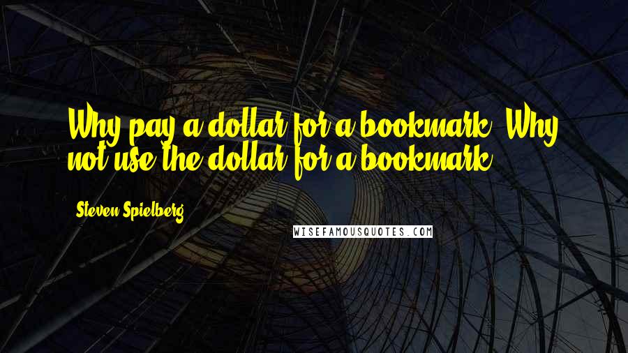 Steven Spielberg Quotes: Why pay a dollar for a bookmark? Why not use the dollar for a bookmark?