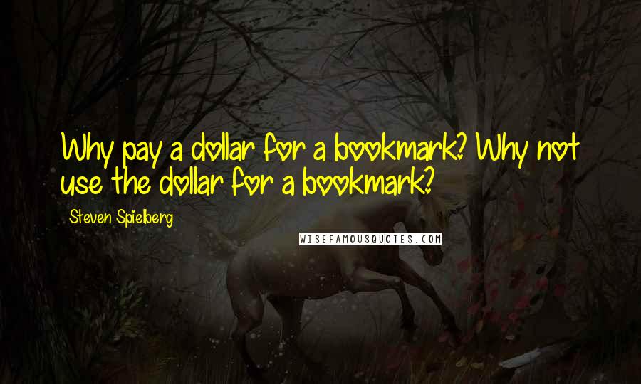 Steven Spielberg Quotes: Why pay a dollar for a bookmark? Why not use the dollar for a bookmark?