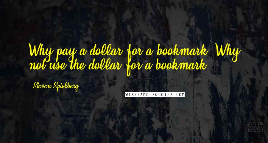 Steven Spielberg Quotes: Why pay a dollar for a bookmark? Why not use the dollar for a bookmark?