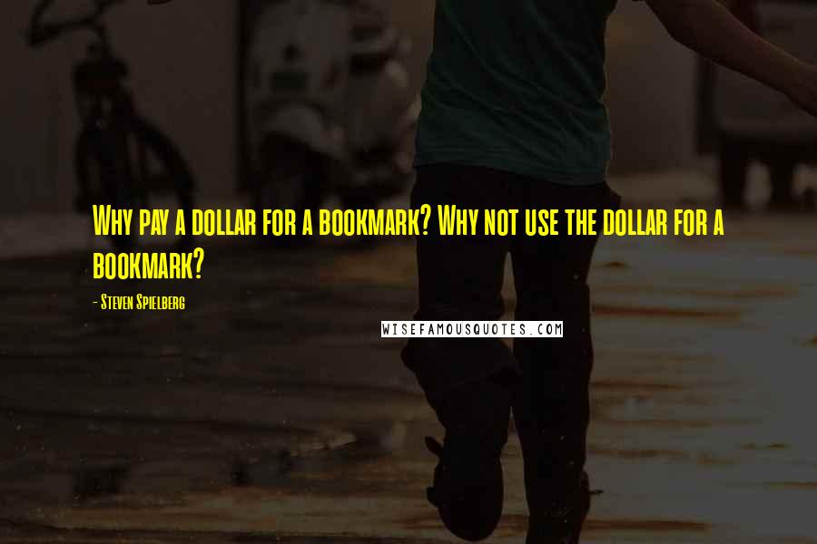 Steven Spielberg Quotes: Why pay a dollar for a bookmark? Why not use the dollar for a bookmark?