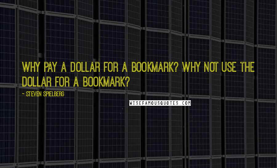 Steven Spielberg Quotes: Why pay a dollar for a bookmark? Why not use the dollar for a bookmark?