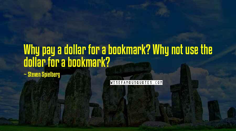 Steven Spielberg Quotes: Why pay a dollar for a bookmark? Why not use the dollar for a bookmark?