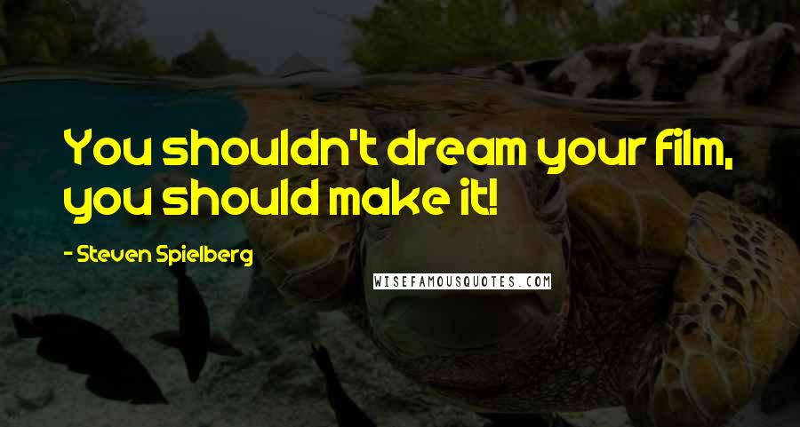 Steven Spielberg Quotes: You shouldn't dream your film, you should make it!