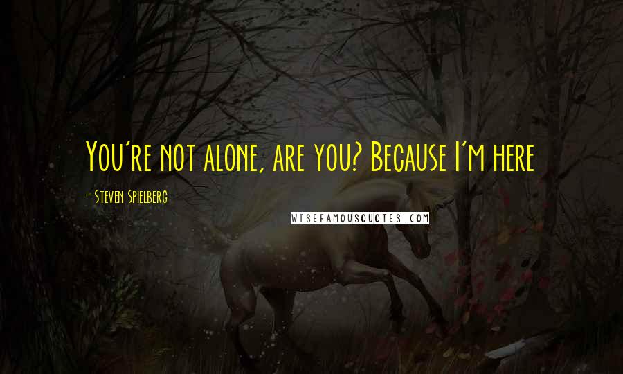 Steven Spielberg Quotes: You're not alone, are you? Because I'm here