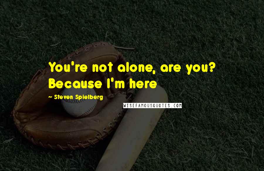 Steven Spielberg Quotes: You're not alone, are you? Because I'm here