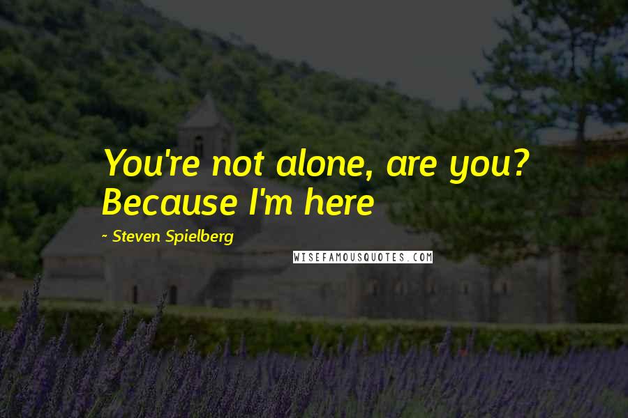 Steven Spielberg Quotes: You're not alone, are you? Because I'm here