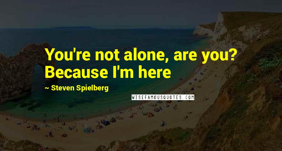 Steven Spielberg Quotes: You're not alone, are you? Because I'm here