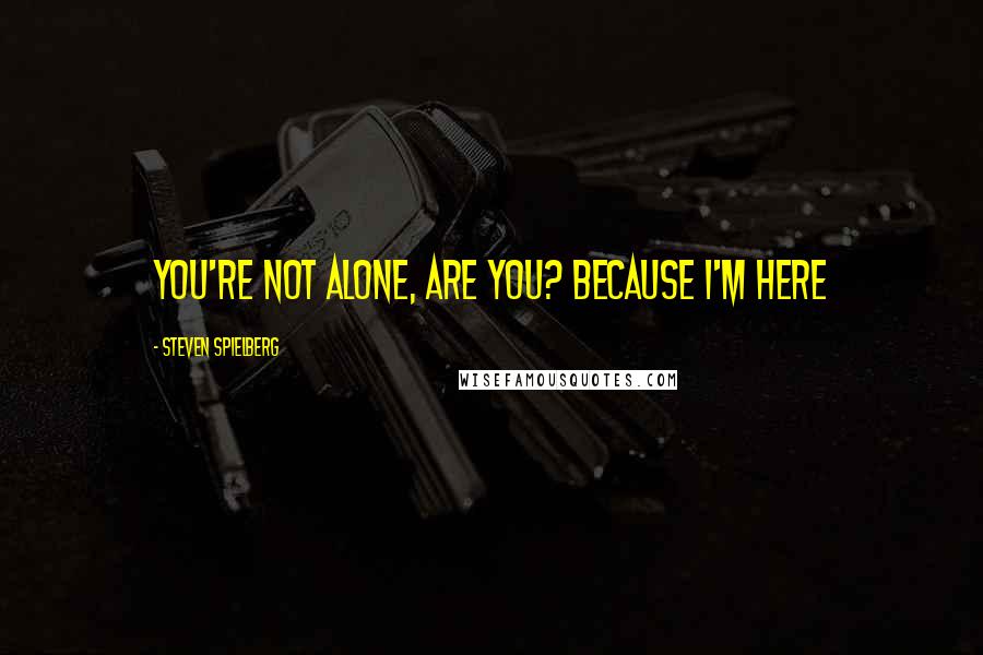 Steven Spielberg Quotes: You're not alone, are you? Because I'm here