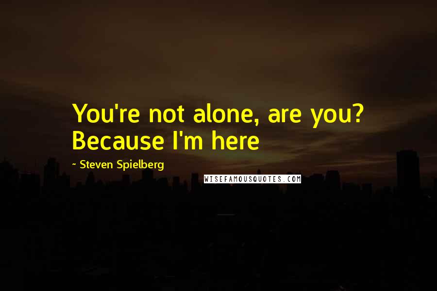 Steven Spielberg Quotes: You're not alone, are you? Because I'm here