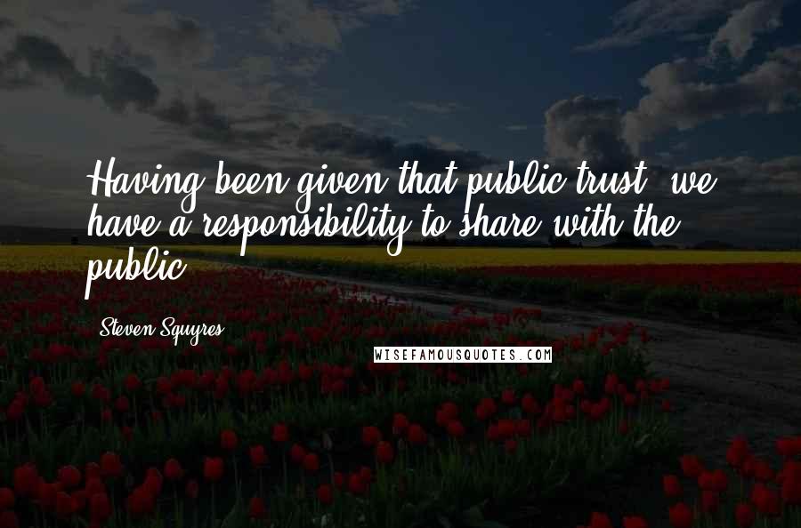 Steven Squyres Quotes: Having been given that public trust, we have a responsibility to share with the public.