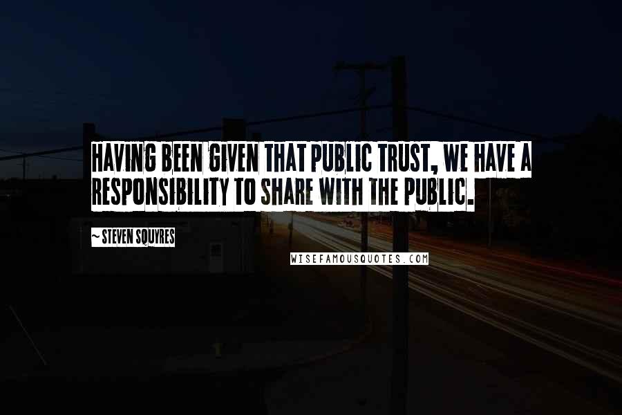 Steven Squyres Quotes: Having been given that public trust, we have a responsibility to share with the public.