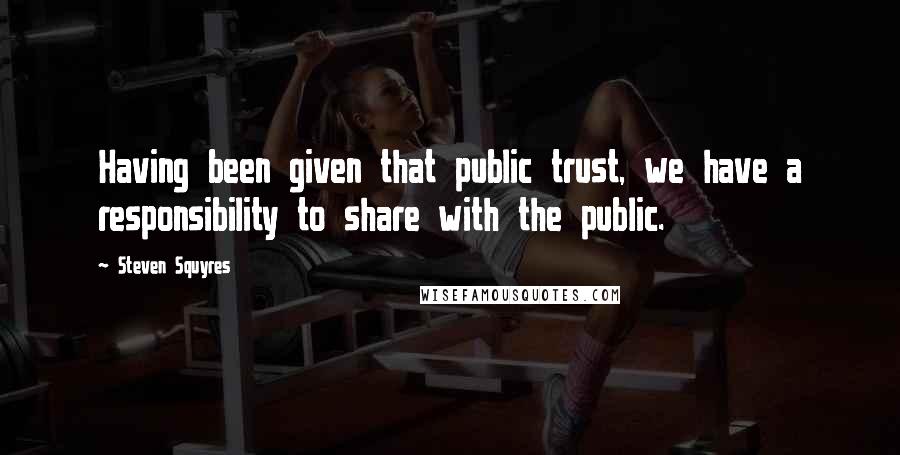 Steven Squyres Quotes: Having been given that public trust, we have a responsibility to share with the public.