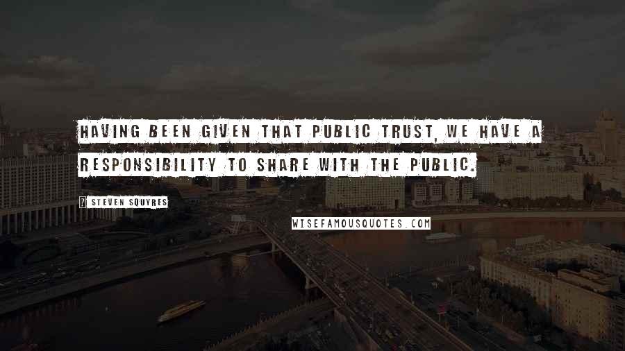 Steven Squyres Quotes: Having been given that public trust, we have a responsibility to share with the public.