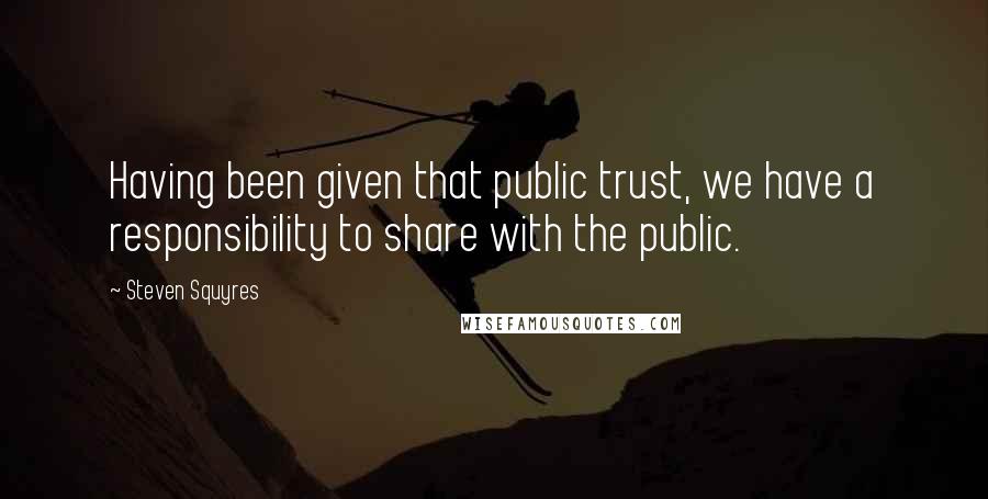 Steven Squyres Quotes: Having been given that public trust, we have a responsibility to share with the public.