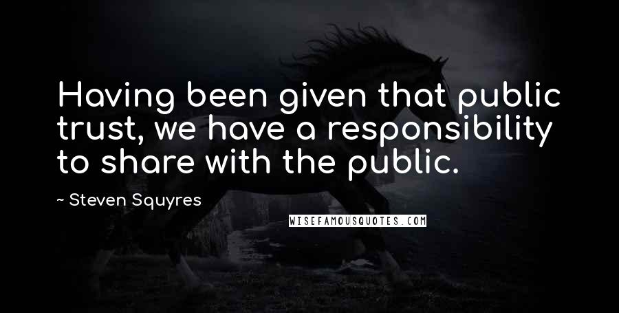 Steven Squyres Quotes: Having been given that public trust, we have a responsibility to share with the public.